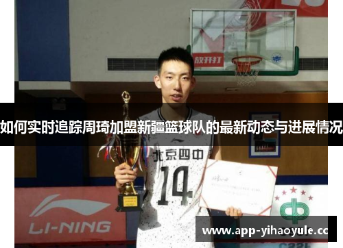 如何实时追踪周琦加盟新疆篮球队的最新动态与进展情况