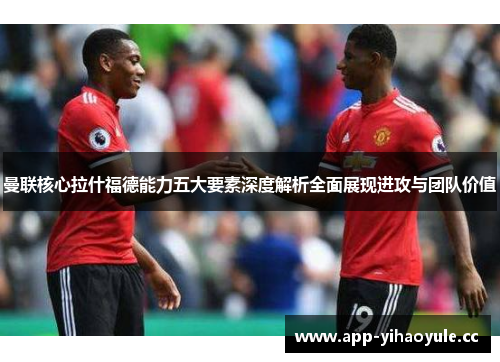 曼联核心拉什福德能力五大要素深度解析全面展现进攻与团队价值