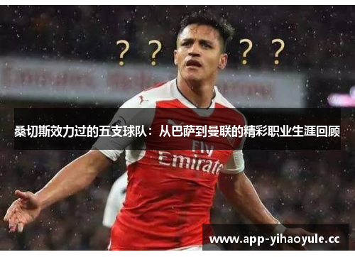 桑切斯效力过的五支球队:从巴萨到曼联的精彩职业生涯回顾 桑切斯效力过的五支球队:从巴萨到曼联的精彩职业生涯回顾