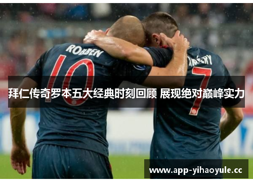 拜仁传奇罗本五大经典时刻回顾 展现绝对巅峰实力