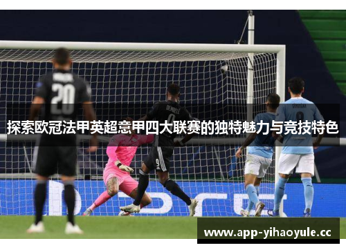 探索欧冠法甲英超意甲四大联赛的独特魅力与竞技特色